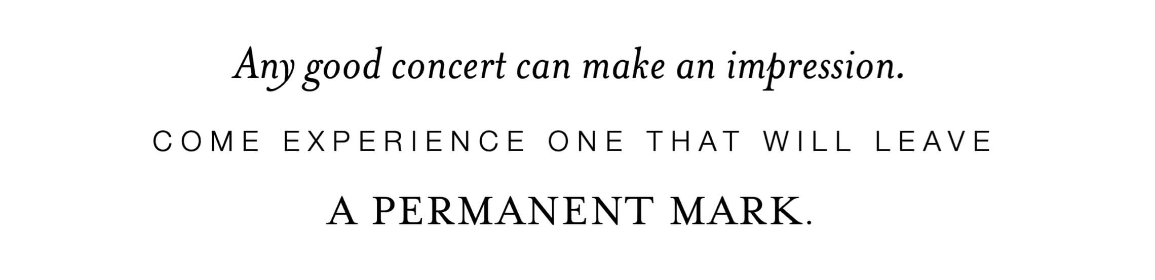graphic displaying the phrase "Any good concert can make an impression. Come experience one that will leave a permanent mark."